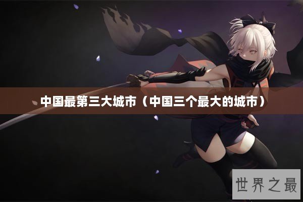 中国最第三大城市（中国三个最大的城市）