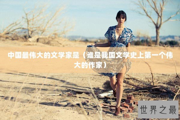 中国最伟大的文学家是（谁是我国文学史上第一个伟大的作家）