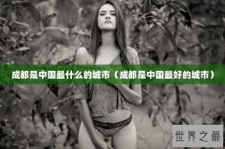 成都是中国最什么的城市（成都是中国最好的城市）