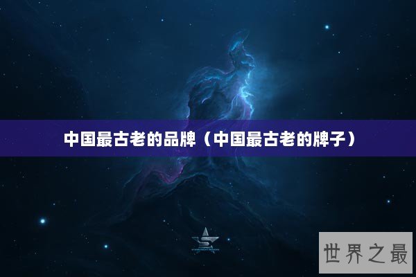 中国最古老的品牌(中国最古老的牌子) 中国最古老的品牌(中国最古老的牌子)