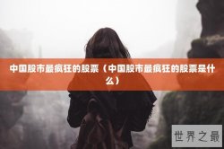 中国股市最疯狂的股票（中国股市最疯狂的股票是什么）