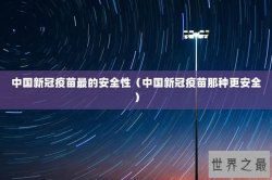 中国新冠疫苗最的安全性（中国新冠疫苗那种更安全）