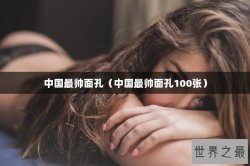 中国最帅面孔（中国最帅面孔100张）