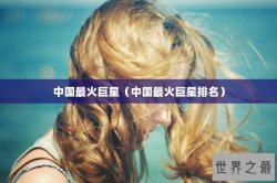 中国最火巨星（中国最火巨星排名）