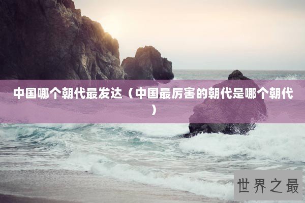 中国哪个朝代最发达（中国最厉害的朝代是哪个朝代）