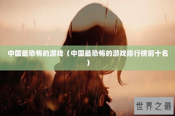 中国最恐怖的游戏（中国最恐怖的游戏排行榜前十名）