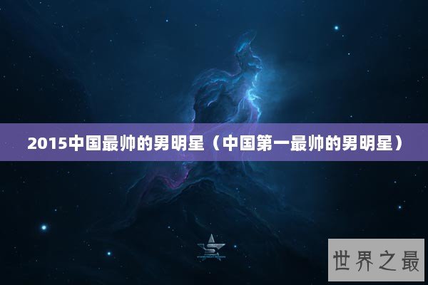 2015中国最帅的男明星（中国第一最帅的男明星）