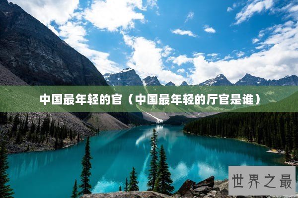 中国最年轻的官（中国最年轻的厅官是谁）