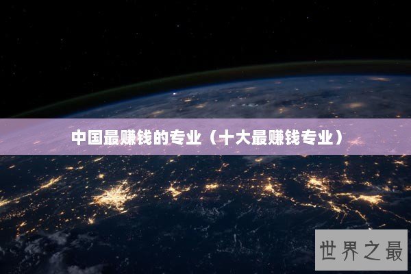 中国最赚钱的专业（十大最赚钱专业）