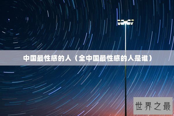 中国最性感的人（全中国最性感的人是谁）
