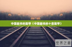 中国最帅的盔甲（中国最帅的十套盔甲）