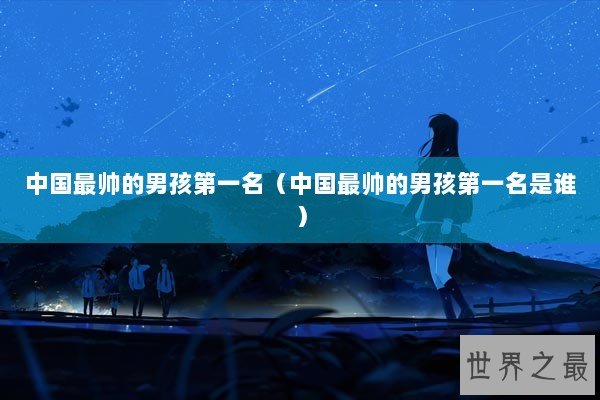 中国最帅的男孩第一名（中国最帅的男孩第一名是谁）