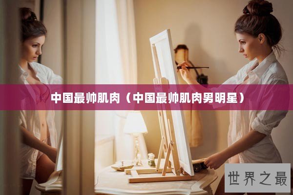 中国最帅肌肉(中国最帅肌肉男明星) 中国最帅肌肉(中国最帅肌肉男明星)