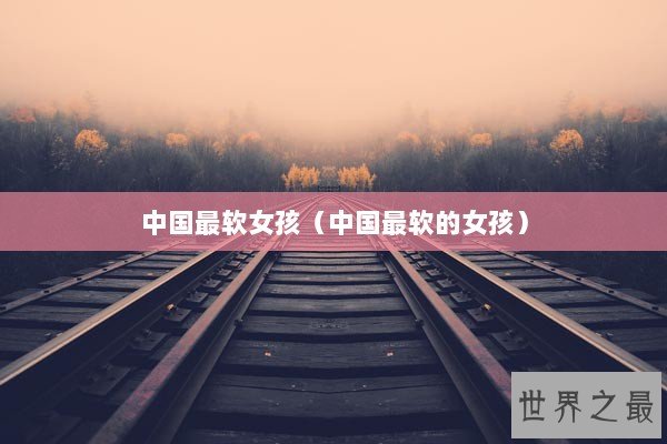 中国最软女孩(中国最软的女孩) 中国最软女孩(中国最软的女孩)