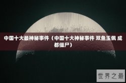 中国十大最神秘事件（中国十大神秘事件 双鱼玉佩 成都僵尸）