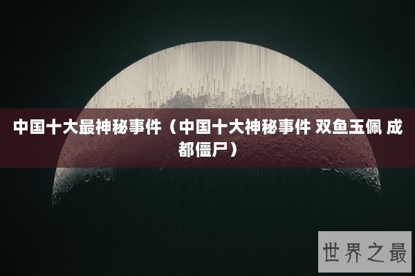 中国十大最神秘事件（中国十大神秘事件 双鱼玉佩 成都僵尸）