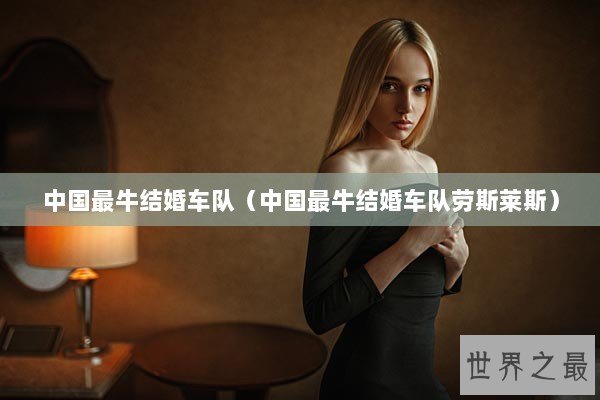 中国最牛结婚车队（中国最牛结婚车队劳斯莱斯）