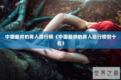 中国最帅的男人排行榜（中国最帅的男人排行榜前十名）