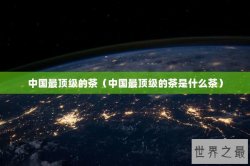 中国最顶级的茶（中国最顶级的茶是什么茶）