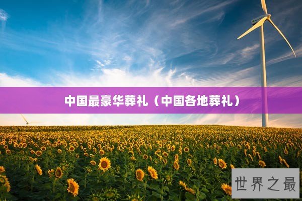 中国最豪华葬礼（中国各地葬礼）