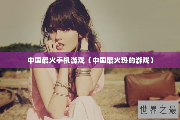 中国最火手机游戏（中国最火热的游戏）