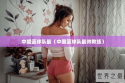 中国篮球队最（中国篮球队最帅教练）
