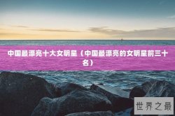 中国最漂亮十大女明星（中国最漂亮的女明星前三十名）