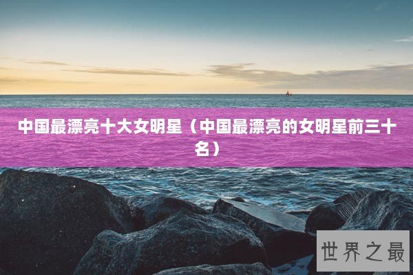 中国最漂亮十大女明星（中国最漂亮的女明星前三十名）