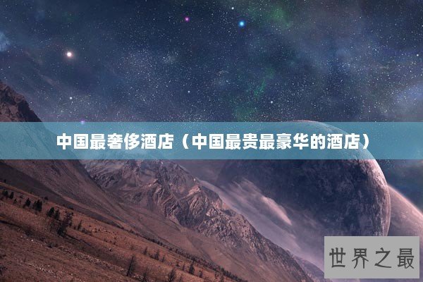 中国最奢侈酒店（中国最贵最豪华的酒店）