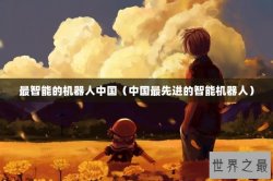 最智能的机器人中国（中国最先进的智能机器人）