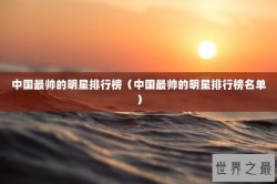 中国最帅的明星排行榜（中国最帅的明星排行榜名单）