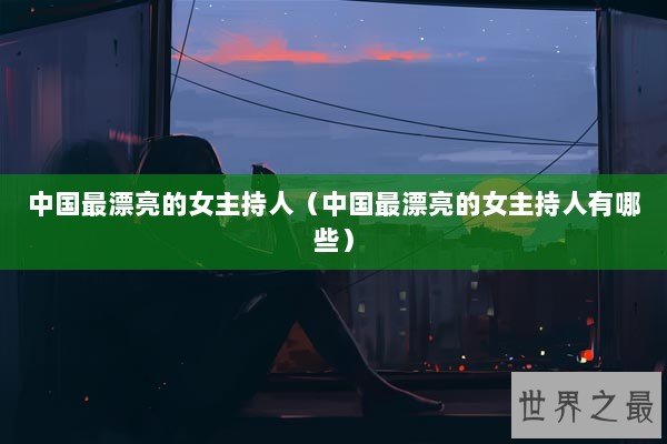 中国最漂亮的女主持人（中国最漂亮的女主持人有哪些）