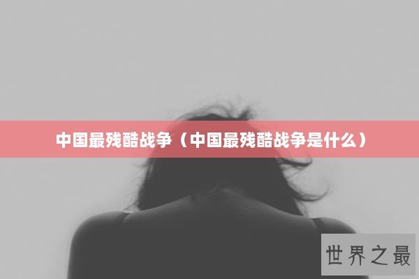 中国最残酷战争（中国最残酷战争是什么）