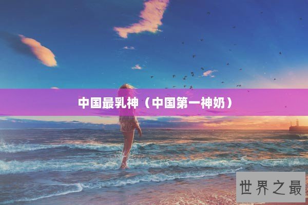 中国最乳神（中国第一神奶）