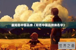 最知名中国品牌（知名中国品牌换名字）