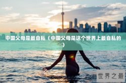 中国父母是最自私（中国父母是这个世界上最自私的）