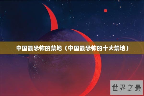 中国最恐怖的禁地（中国最恐怖的十大禁地）