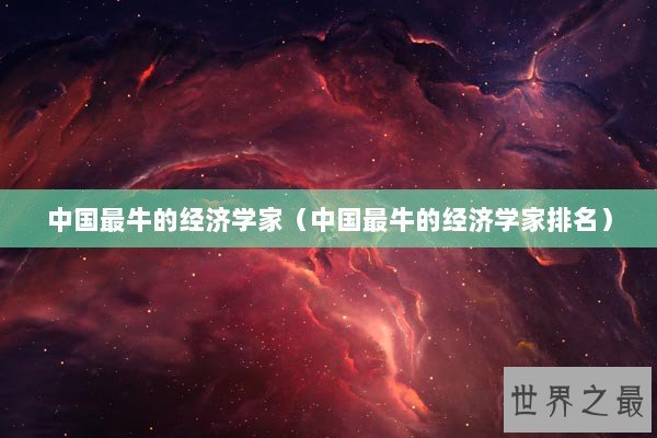 中国最牛的经济学家（中国最牛的经济学家排名）