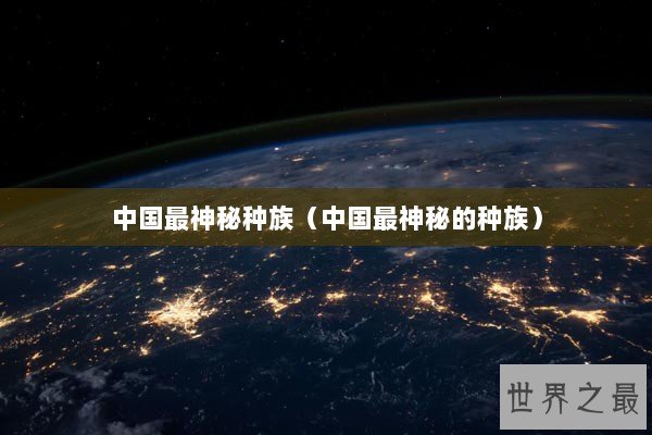 中国最神秘种族（中国最神秘的种族）