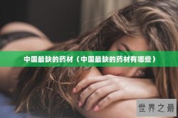 中国最缺的药材（中国最缺的药材有哪些）