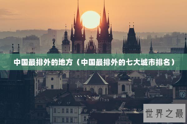 中国最排外的地方（中国最排外的七大城市排名）