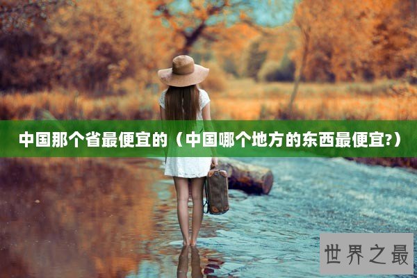 中国那个省最便宜的(中国哪个地方的东西最便宜?) 中国那个省最便宜的(中国哪个地方的东西最便宜?)