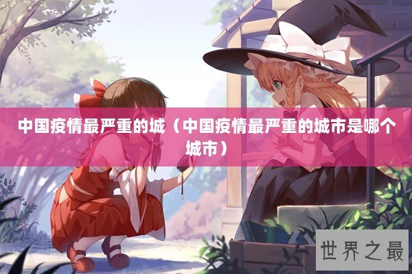 中国疫情最严重的城（中国疫情最严重的城市是哪个城市）