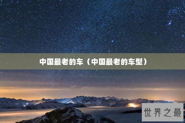 中国最老的车（中国最老的车型）