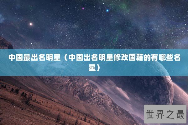 中国最出名明星（中国出名明星修改国籍的有哪些名星）