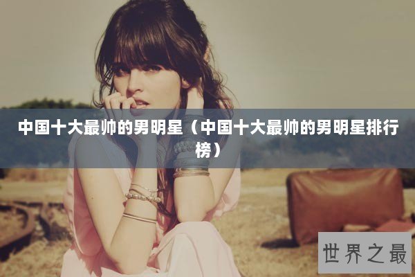 中国十大最帅的男明星（中国十大最帅的男明星排行榜）