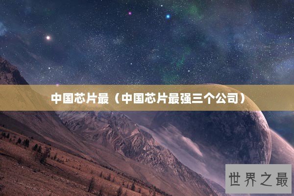 中国芯片最（中国芯片最强三个公司）