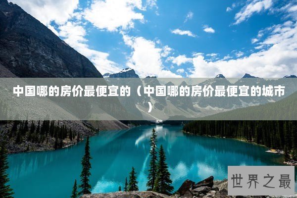中国哪的房价最便宜的（中国哪的房价最便宜的城市）