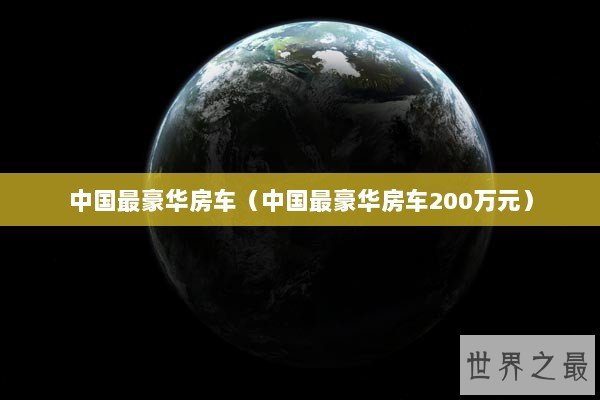 中国最豪华房车（中国最豪华房车200万元）