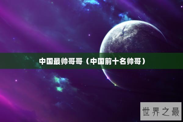 中国最帅哥哥（中国前十名帅哥）